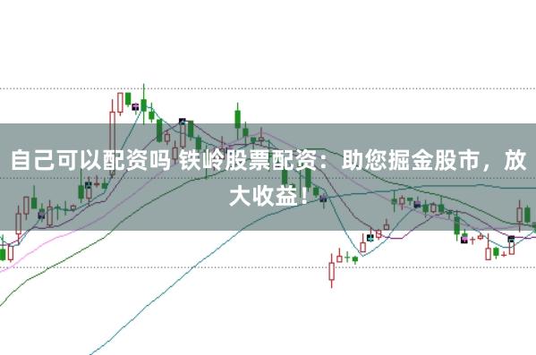 自己可以配资吗 铁岭股票配资：助您掘金股市，放大收益！