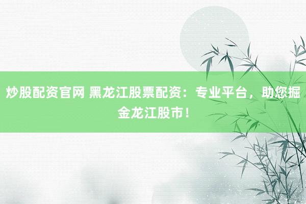 炒股配资官网 黑龙江股票配资：专业平台，助您掘金龙江股市！