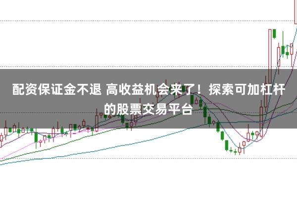 配资保证金不退 高收益机会来了!探索可加杠杆的股票交易平台