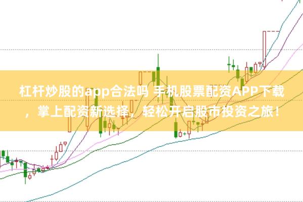 杠杆炒股的app合法吗 手机股票配资APP下载,掌上配资新选择,轻松开启股市投资之旅!