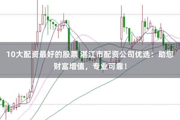 10大配资最好的股票 湛江市配资公司优选:助您财富增值,专业可靠!