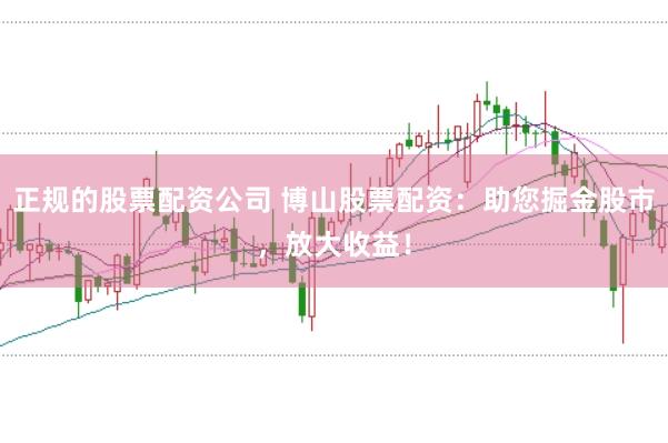 正规的股票配资公司 博山股票配资：助您掘金股市，放大收益！
