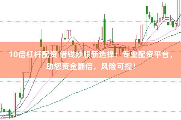 10倍杠杆配资 借钱炒股新选择:专业配资平台,助您资金翻倍,风险可控!