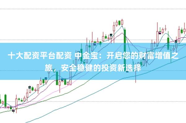 十大配资平台配资 中金宝:开启您的财富增值之旅,安全稳健的投资新选择