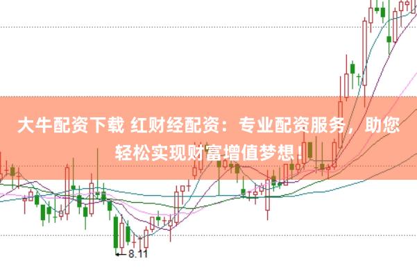 大牛配资下载 红财经配资：专业配资服务，助您轻松实现财富增值梦想！