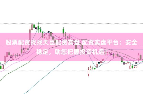 股票配资找找天臣配资实盘 配资实盘平台：安全稳定，助您把握投资机遇！