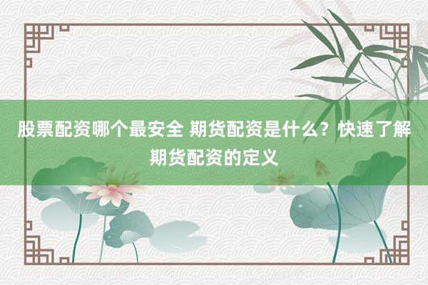 股票配资哪个最安全 期货配资是什么？快速了解期货配资的定义