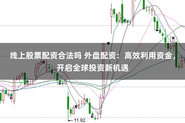 线上股票配资合法吗 外盘配资：高效利用资金，开启全球投资新机遇