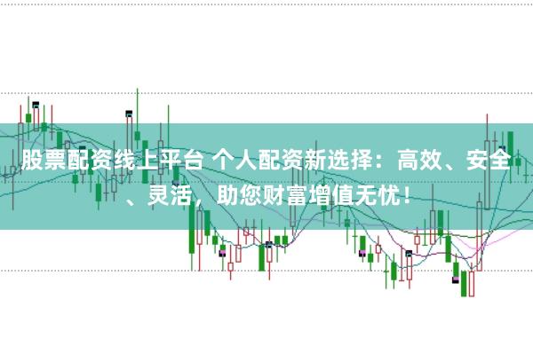 股票配资线上平台 个人配资新选择：高效、安全、灵活，助您财富增值无忧！