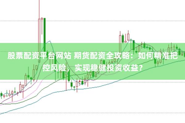 股票配资平台网站 期货配资全攻略:如何精准把控风险,实现稳健投资收益?
