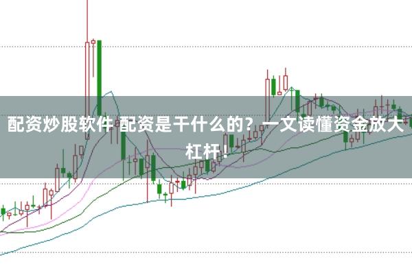 配资炒股软件 配资是干什么的？一文读懂资金放大杠杆！