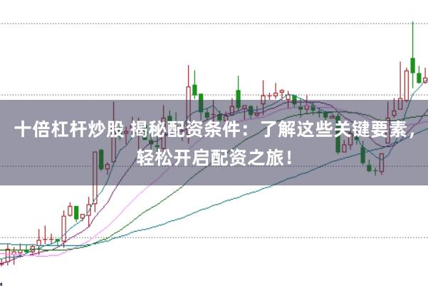 十倍杠杆炒股 揭秘配资条件：了解这些关键要素，轻松开启配资之旅！