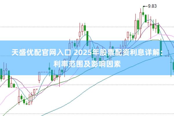 天盛优配官网入口 2025年股票配资利息详解：利率范围及影响因素