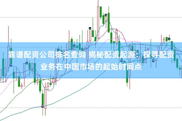 靠谱配资公司排名查询 揭秘配资起源：探寻配资业务在中国市场的起始时间点