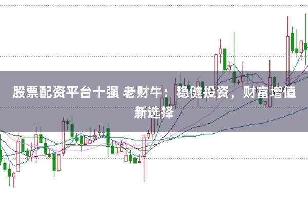 股票配资平台十强 老财牛：稳健投资，财富增值新选择