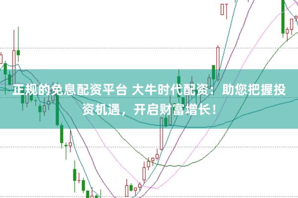 正规的免息配资平台 大牛时代配资：助您把握投资机遇，开启财富增长！