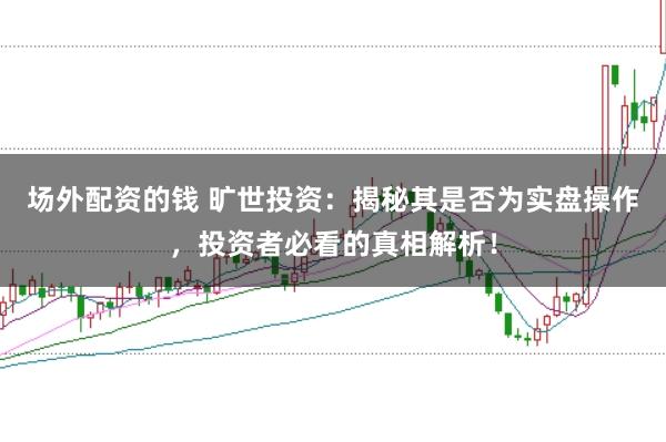 场外配资的钱 旷世投资：揭秘其是否为实盘操作，投资者必看的真相解析！