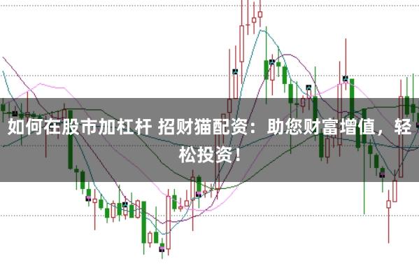 如何在股市加杠杆 招财猫配资:助您财富增值,轻松投资!
