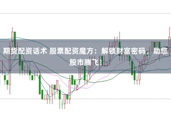 期货配资话术 股票配资魔方：解锁财富密码，助您股市腾飞！