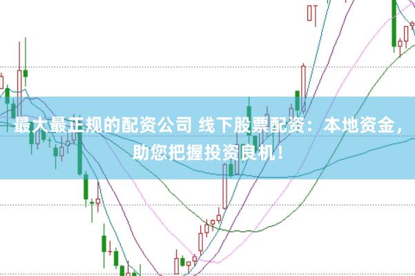 最大最正规的配资公司 线下股票配资:本地资金,助您把握投资良机!