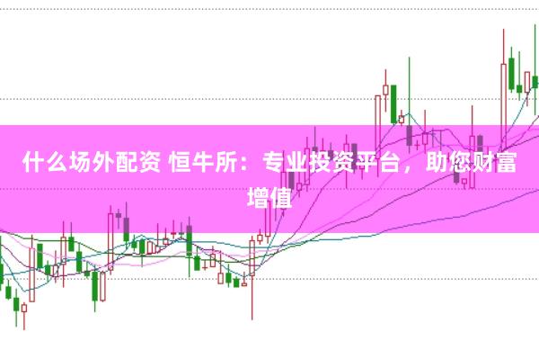 什么场外配资 恒牛所：专业投资平台，助您财富增值
