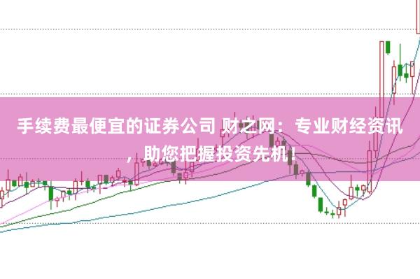 手续费最便宜的证券公司 财之网：专业财经资讯，助您把握投资先机！