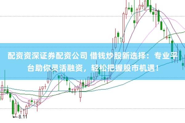 配资资深证券配资公司 借钱炒股新选择：专业平台助你灵活融资，轻松把握股市机遇！