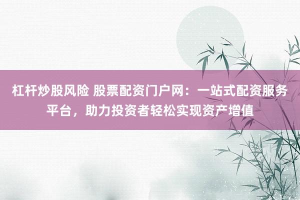 杠杆炒股风险 股票配资门户网：一站式配资服务平台，助力投资者轻松实现资产增值