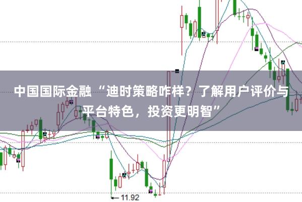 中国国际金融 “迪时策略咋样？了解用户评价与平台特色，投资更明智”