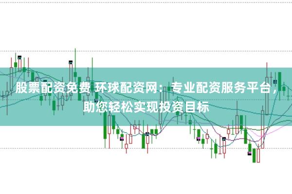 股票配资免费 环球配资网：专业配资服务平台，助您轻松实现投资目标